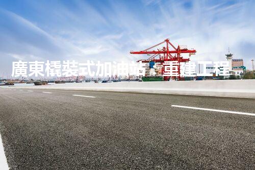 廣東橇裝式加油站：重建工程中的挑戰(zhàn)與創(chuàng)新！